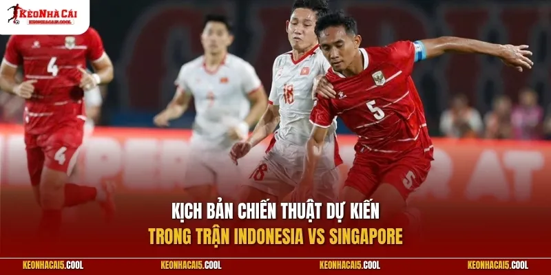 Kịch bản chiến thuật dự kiến trong trận Indonesia vs Singapore