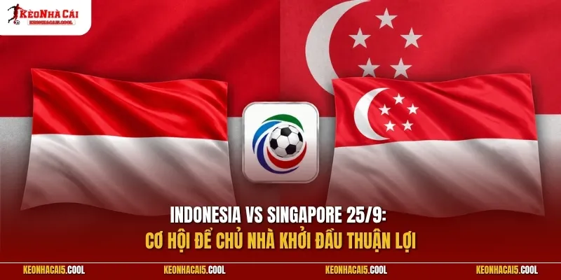 Indonesia vs Singapore 25/9: Cơ hội để chủ nhà khởi đầu thuận lợi