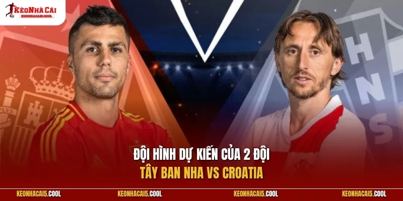 Đội hình dự kiến của 2 đội Tây Ban Nha vs Croatia